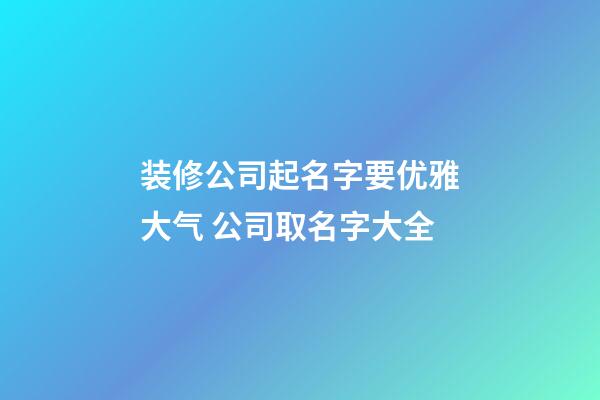 装修公司起名字要优雅大气 公司取名字大全